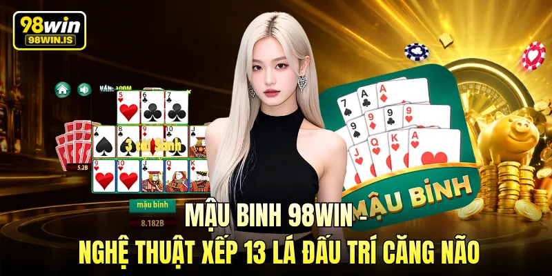 Mậu Binh 98WIN - Nghệ Thuật Xếp 13 Lá Đấu Trí Căng Não